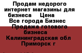 Продам недорого интернет-магазины для бизнеса  › Цена ­ 990 - Все города Бизнес » Продажа готового бизнеса   . Калининградская обл.,Приморск г.